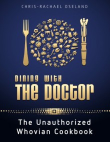 Dining With The Doctor: The Unauthorized Whovian Cookbook - Chris-Rachael Oseland