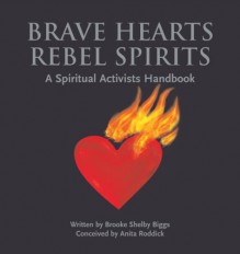 Brave Hearts, Rebel Spirits: The Spiritual Activists Handbook - Brooke Shelby Biggs, Anita Roddick