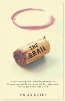 The Grail: A Year Ambling & Shambling Through an Oregon Vineyard in Pursuit of the Best Pinot Noir Wine in the Whole Wild World - Brian Doyle, Mary Miller Doyle