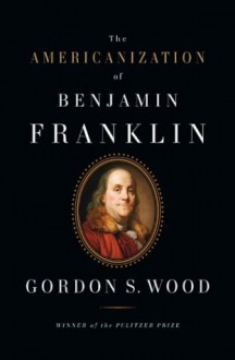 The Americanization of Benjamin Franklin - Gordon S. Wood