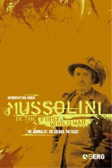 Mussolini in the First World War: The Journalist, The Soldier, The Fascist - Paul O'Brien