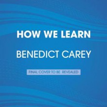 How We Learn: The Surprising Truth about When, Where, and Why It Happens - Benedict Carey