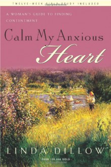 Calm My Anxious Heart: A Woman's Guide to Finding Contentment (TH1NK Reference Collection) - Linda Dillow