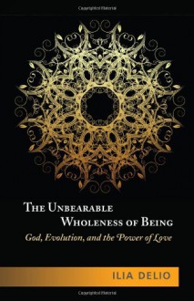 The Unbearable Wholeness of Being: God, Evolution, and the Power of Love - Ilia Delio