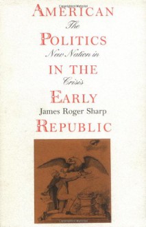 American Politics in the Early Republic: The New Nation in Crisis - James Roger Sharp