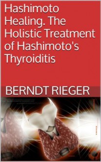 Hashimoto Healing. The Holistic Treatment of Hashimoto's Thyroiditis - Berndt Rieger