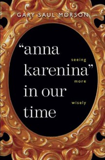 "Anna Karenina" in Our Time: Seeing More Wisely - Gary Saul Morson