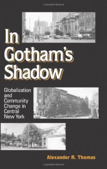 In Gotham's Shadow: Globalization and Community Change in Central New York - Alexander R. Thomas