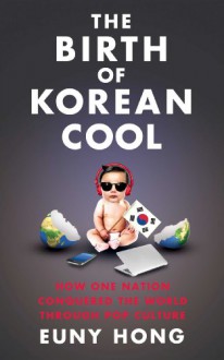 The Birth of Korean Cool: How One Nation Conquered the World Through Pop Culture - Euny Hong