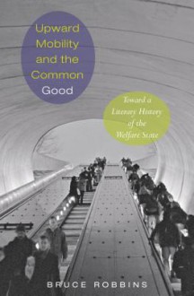 Upward Mobility and the Common Good: Toward a Literary History of the Welfare State - Bruce Robbins