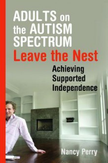 Adults on the Autism Spectrum Leave the Nest: Achieving Supported Independence - Nancy Perry