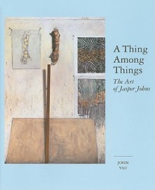 A Thing Among Things: The Art of Jasper Johns - John Yau, Jasper Johns