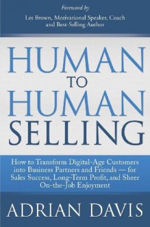 Human to Human Selling: How to Transform Digital-Age Customers into Business Partners and Friends for Sales Success, Long-Term Profit, and Sheer On-the-Job Enjoyment - Adrian Davis, Les Brown