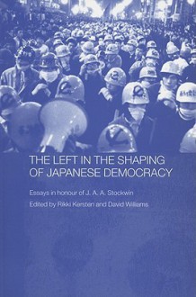 The Left in the Shaping of Japanese Democracy: Essays in Honour of J.A.A. Stockwin - Rikki Kersten, David Williams