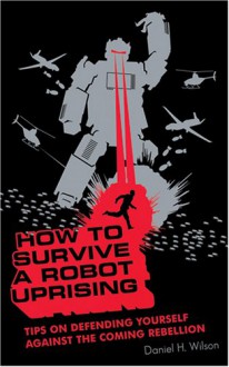 How to Survive a Robot Uprising: Tips on Defending Yourself Against the Coming Rebellion - Daniel H. Wilson, Stefan Rudnicki