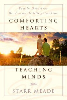 Comforting Hearts, Teaching Minds: Family Devotions Based on the Heidelberg Catachism - Starr Meade