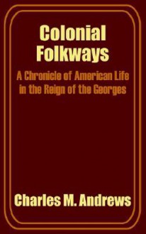 Colonial Folkways: A Chronicle of American Life in the Reign of the Georges - Charles McLean Andrews