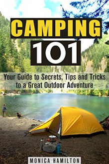 Camping 101: Your Guide to Secrets, Tips and Tricks to a Great Outdoor Adventure (Beginner's Guide to Camping Hacks) - Monica Hamilton