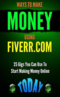 MAKE MONEY: Ways to Make Money Using Fiverr.com: 25 Gigs You Can Use To Start Making Money Online Today (Online Business and How To Make Money Online Collection Book 1) - Patrick Kennedy