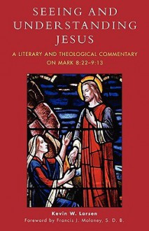 Seeing and Understanding Jesus: A Literary and Theological Commentary on Mark 8:22-9:13 - Kevin Larsen, Francis J. Moloney