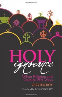 Holy Ignorance: When Religion and Culture Part Ways (Columbia/Hurst) - Olivier Roy