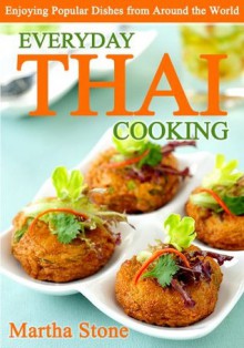 Everyday Thai Cooking: Enjoying Popular Dishes from Around the World - Martha Stone