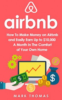 Airbnb: How To Make Money On Airbnb and Easily Earn Up to $10,000 A Month In The Comfort of Your Own Home (Airbnb, Hosting, Real Estate, Bed and Breakfast, Vacation Rental, Entrepreneur) - Mark Thomas