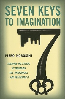 Seven Keys to Imagination: Creating the Future by Imagining the Unthinkable and Delivering It - Piero Morosini