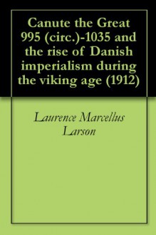 Canute the Great 995 (circ.)-1035 and the rise of Danish imperialism during the viking age (1912) - Laurence Marcellus Larson