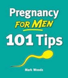 Pregnancy for Men: 101 Tips - Mark Woods