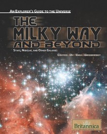 The Milky Way And Beyond: Stars, Nebulae, And Other Galaxies (An Explorer's Guide To The Universe) - Erik Gregersen