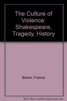 The Culture of Violence: Shakespeare, Tragedy, History - Francis Barker