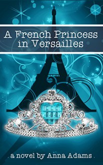 A French Princess in Versailles (The French Girl Series Book 3) - Anna Adams, Maya Rock