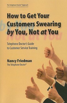 How to Get Your Customers Swearing by You, Not at You: Telephone Doctor's Guide to Customer Service Training - Nancy Friedman