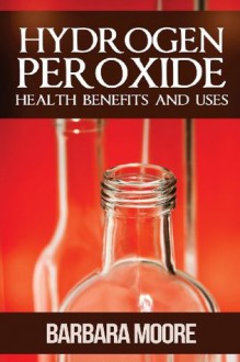 Hydrogen Peroxide Health Benefits and Uses - Barbara Moore