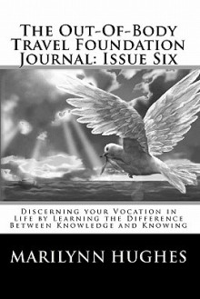 The Out-Of-Body Travel Foundation Journal: Issue Six: Discerning Your Vocation in Life by Learning the Difference Between Knowledge and Knowing - Marilynn Hughes