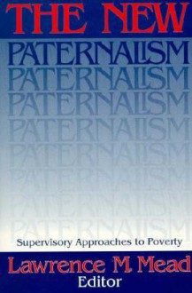 The New Paternalism: Supervisory Approaches to Poverty - Lawrence M. Mead