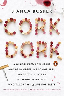 Cork Dork: A Wine-Fueled Adventure Among the Obsessive Sommeliers, Big Bottle Hunters, and Rogue Scientists Who Taught Me to Live for Taste - Bianca Bosker