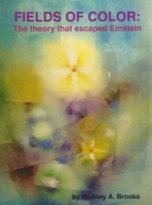 Fields of Color: The theory that escaped Einstein - Rodney A. Brooks