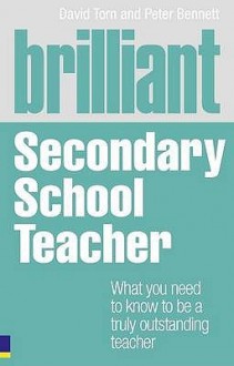 Brilliant Secondary School Teacher: What You Need to Know to Be a Truly Outstanding Teacher - David Torn, Peter Bennett