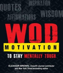 WOD Motivation: Quotes, Inspiration, Affirmations, and Wisdom to Stay Mentally Tough - Eleanor Brown