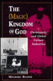 The (Magic) Kingdom Of God: Christianity And Global Culture Industries - Michael L. Budde