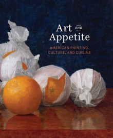 Art and Appetite: American Painting, Culture, and Cuisine - Judith A. Barter, Annelise K. Madsen, Sarah Kelly Oehler, Ellen E. Roberts, Nancy Siegel