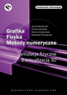 Grafika. Fizyka. Metody numeryczne. Symulacje fizyczne z wizualizacją 3D - Jacek Matulewski, Radosław Płoszajczak, Tomasz Dziubak, Marcin Sylwestrzak