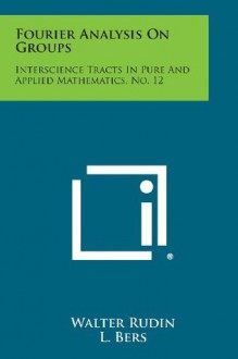 Fourier Analysis on Groups: Interscience Tracts in Pure and Applied Mathematics, No. 12 - Walter Rudin, L. Bers, R. Courant