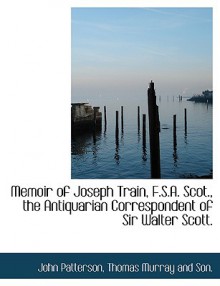 Memoir of Joseph Train, F.S.A. Scot., the Antiquarian Correspondent of Sir Walter Scott. - John Patterson, Thomas Murray and Son.