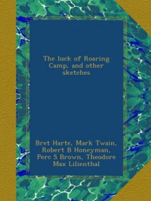 The luck of Roaring Camp, and other sketches - Bret Harte, Mark Twain, Robert B Honeyman, Perc S Brown, Theodore Max Lilienthal