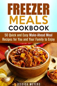 Freezer Meals Cookbook: 50 Quick and Easy Make-Ahead Meal Recipes for You and Your Family to Enjoy (Busy People Cookbook) - Jessica Meyers