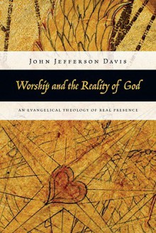 Worship and the reality of God: an Evangelical Theology of Real Presence - John Jefferson Davis