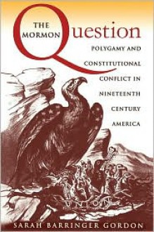 The Mormon Question: Polygamy and Constitutional Conflict in Nineteenth-Century America - Sarah Barringer Gordon